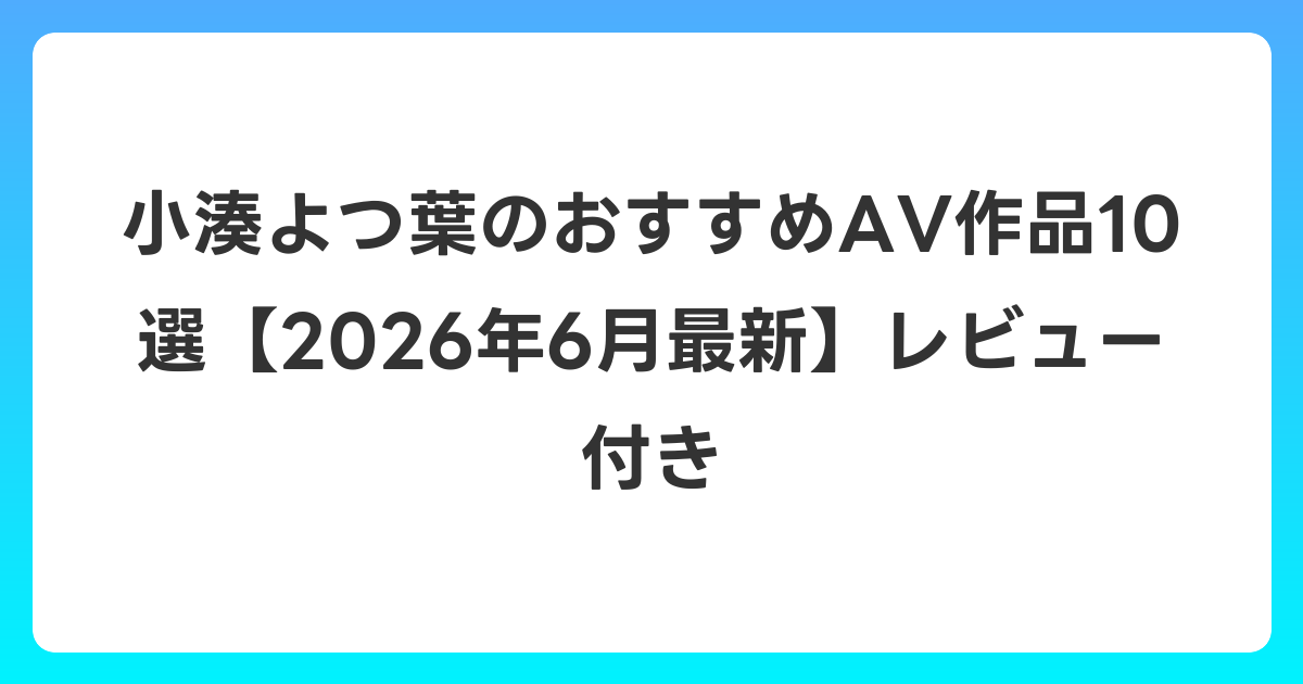 小湊よつ葉のおすすめAV作品10選【2026年7月最新】レビュー付き