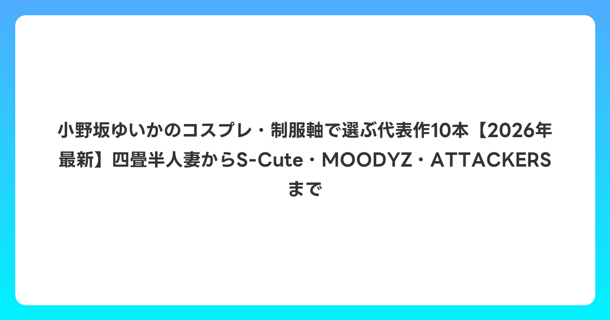 小野坂ゆいかのコスプレ・制服軸で選ぶ代表作10本【2026年6月最新】四畳半人妻からS-Cute・MOODYZ・ATTACKERSまで
