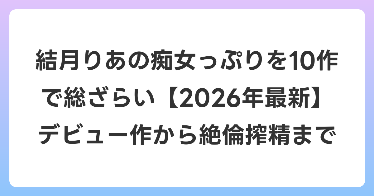 結月りあの痴女っぷりを10作で総ざらい【2026年6月最新】デビュー作から絶倫搾精まで