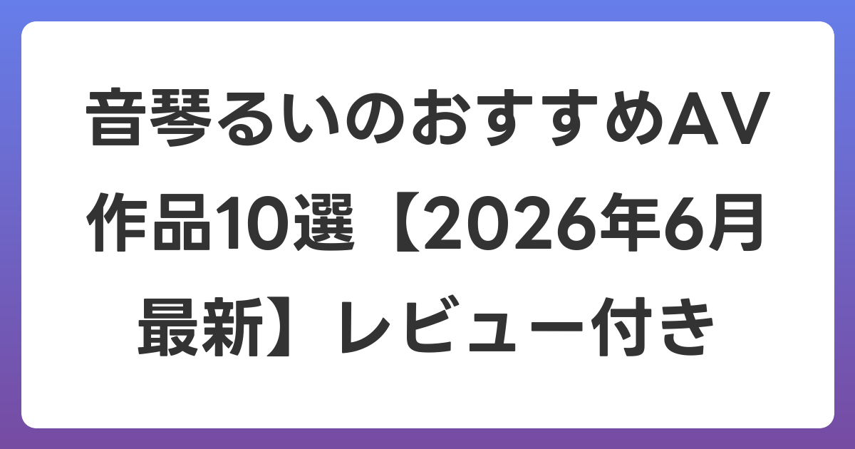 音琴るいのおすすめAV作品10選【2026年7月最新】レビュー付き