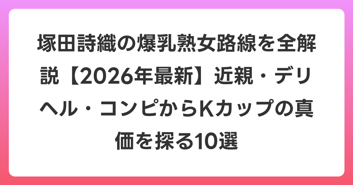 塚田詩織の爆乳熟女路線を全解説【2026年6月最新】近親・デリヘル・コンピからKカップの真価を探る10選
