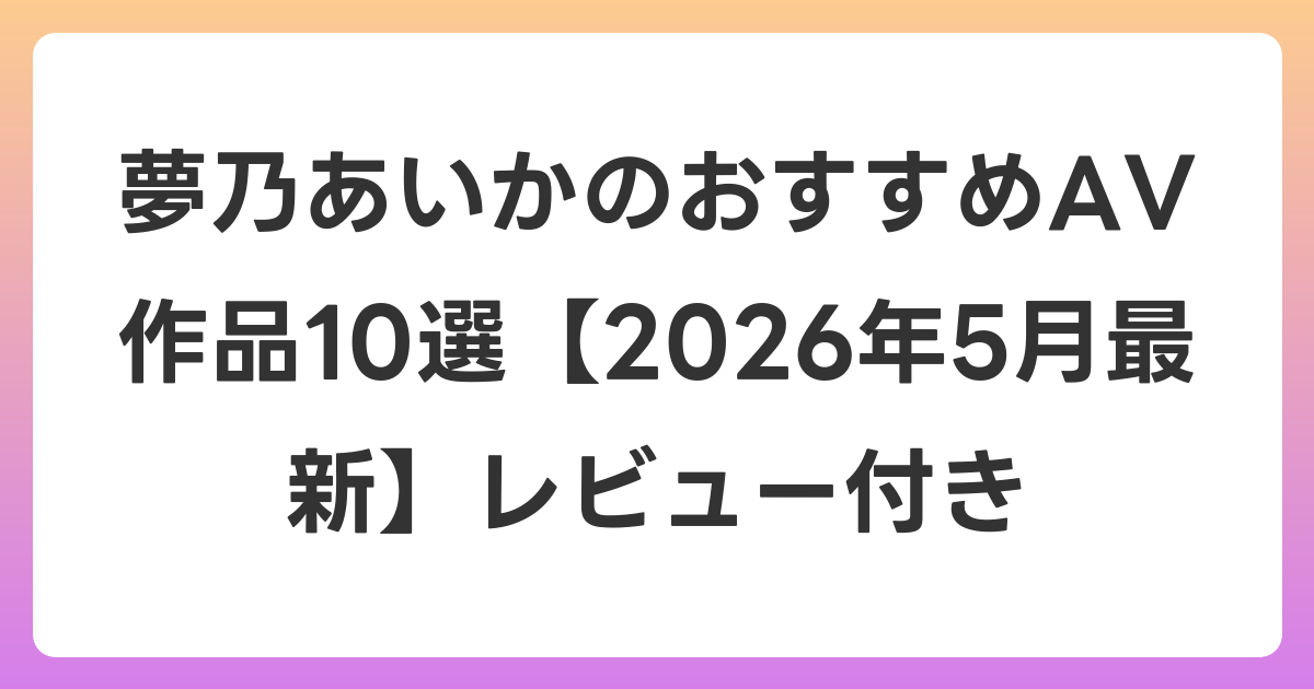 夢乃あいかのおすすめAV作品10選【2026年6月最新】レビュー付き