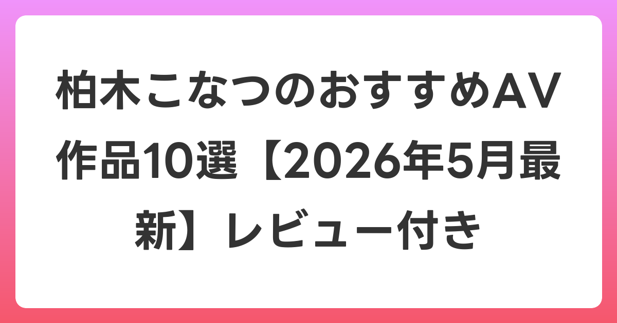 柏木こなつのおすすめAV作品10選【2026年6月最新】レビュー付き