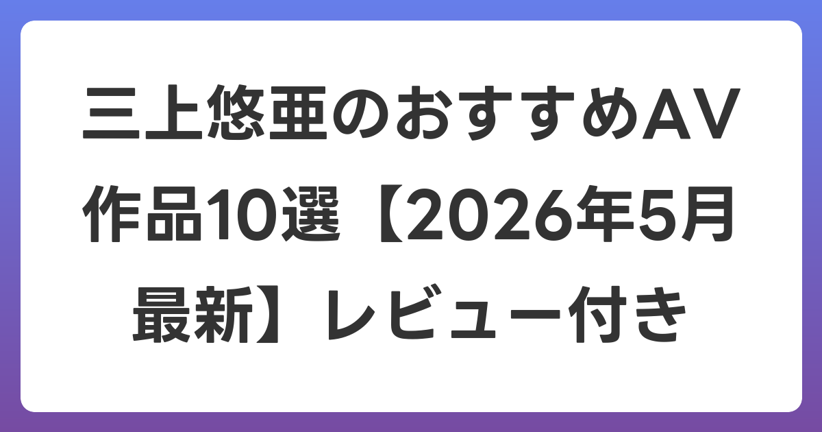 三上悠亜のおすすめAV作品10選【2026年6月最新】レビュー付き