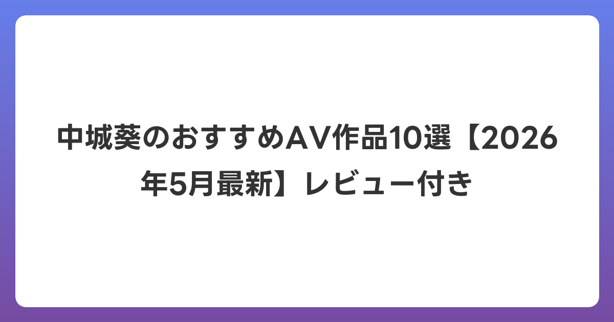 中城葵のおすすめAV作品10選【2026年6月最新】レビュー付き