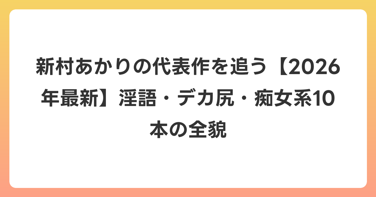 新村あかりの代表作を追う【2026年6月最新】淫語・デカ尻・痴女系10本の全貌