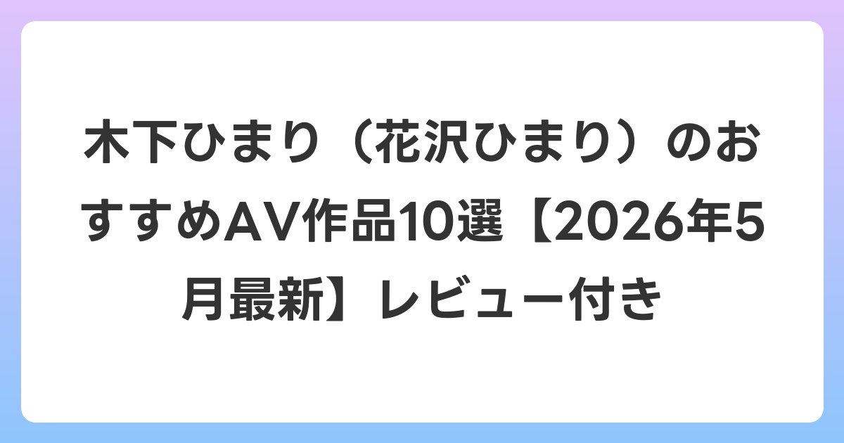 木下ひまり（花沢ひまり）のおすすめAV作品10選【2026年6月最新】レビュー付き