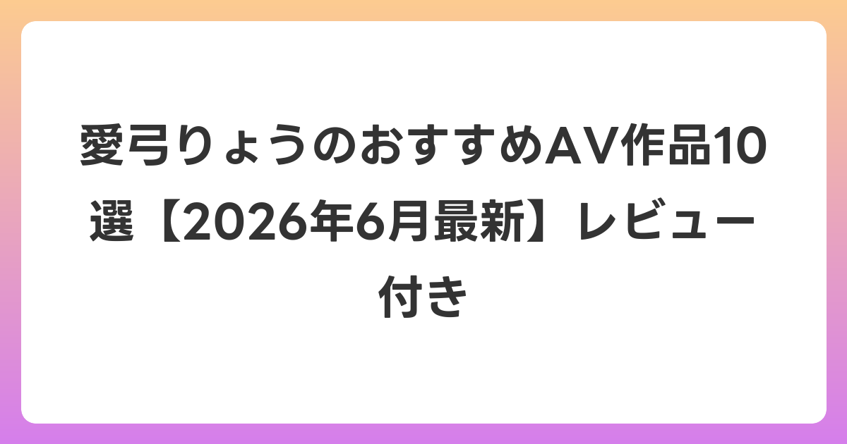 愛弓りょうのおすすめAV作品10選【2026年7月最新】レビュー付き
