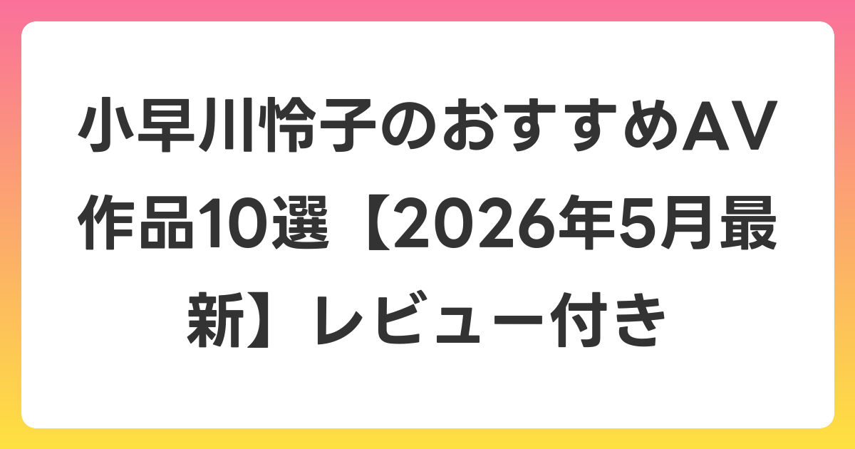 小早川怜子のおすすめAV作品10選【2026年6月最新】レビュー付き