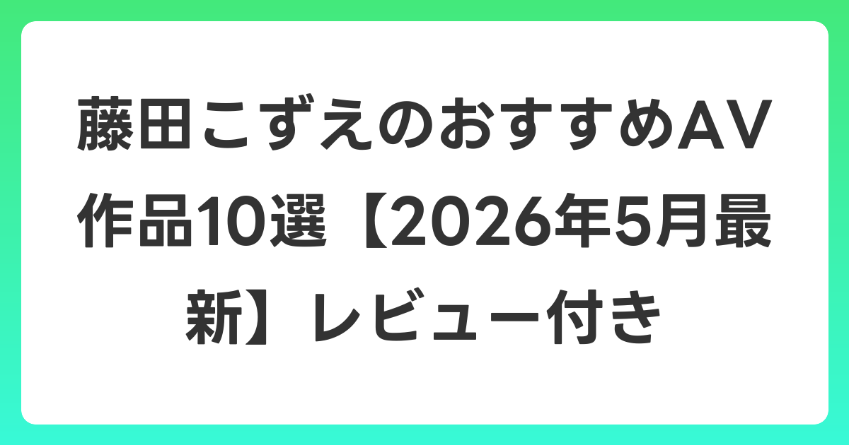 藤田こずえのおすすめAV作品10選【2026年6月最新】レビュー付き