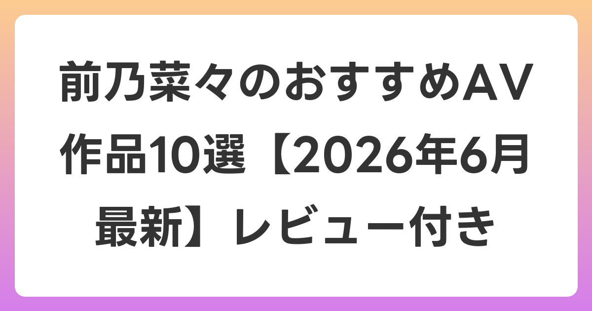 前乃菜々のおすすめAV作品10選【2026年7月最新】レビュー付き