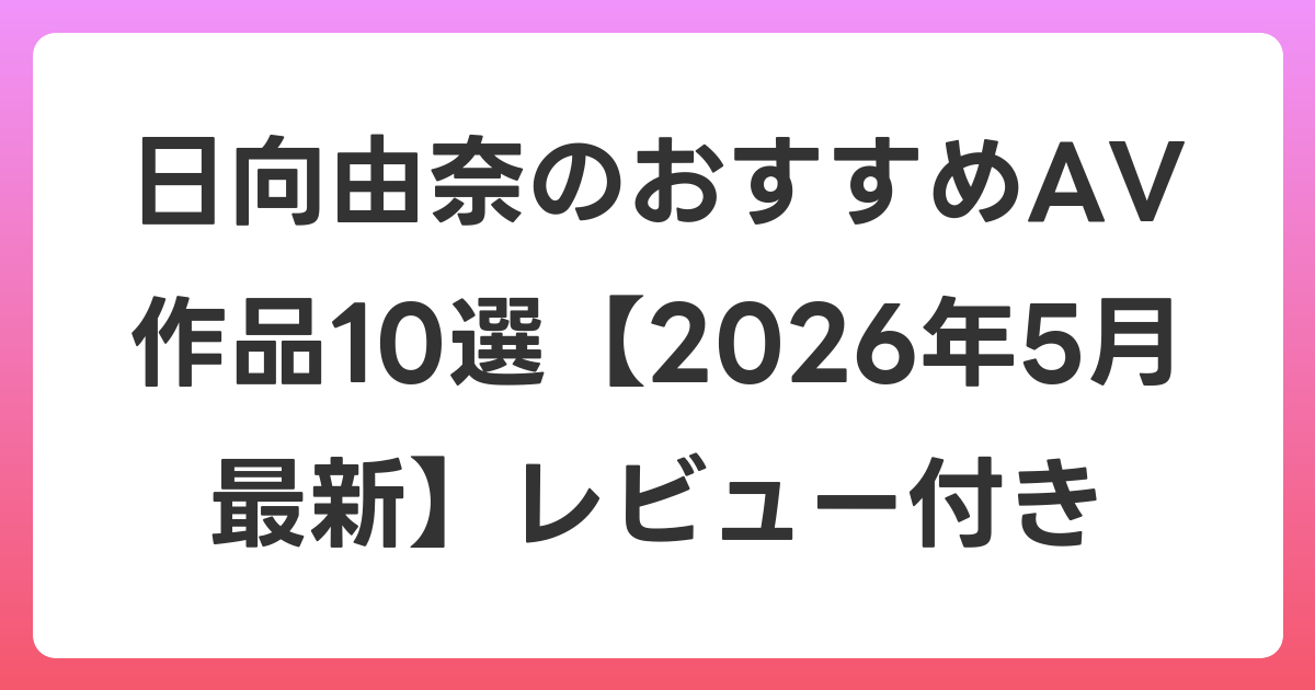 日向由奈のおすすめAV作品10選【2026年6月最新】レビュー付き