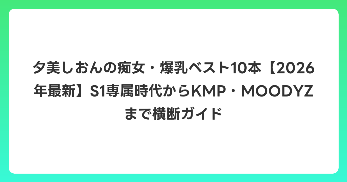 夕美しおんの痴女・爆乳ベスト10本【2026年6月最新】S1専属時代からKMP・MOODYZまで横断ガイド