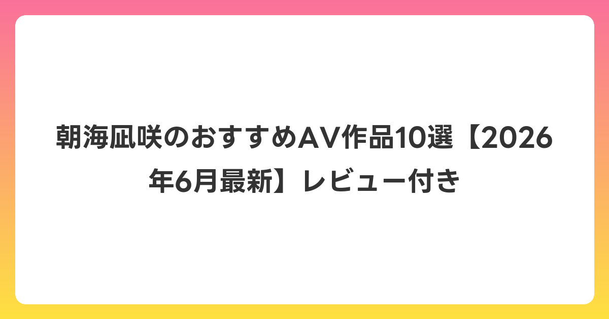 朝海凪咲のおすすめAV作品10選【2026年7月最新】レビュー付き