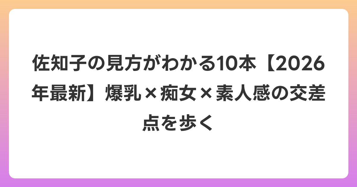 佐知子の見方がわかる10本【2026年6月最新】爆乳×痴女×素人感の交差点を歩く