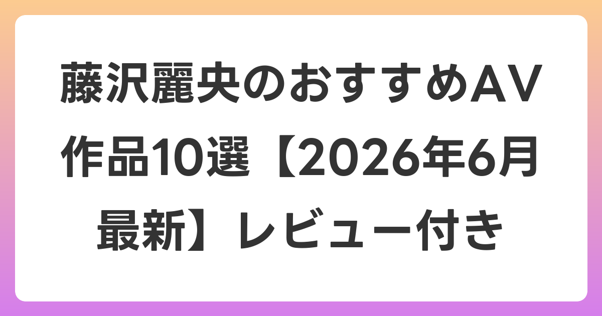 藤沢麗央のおすすめAV作品10選【2026年7月最新】レビュー付き