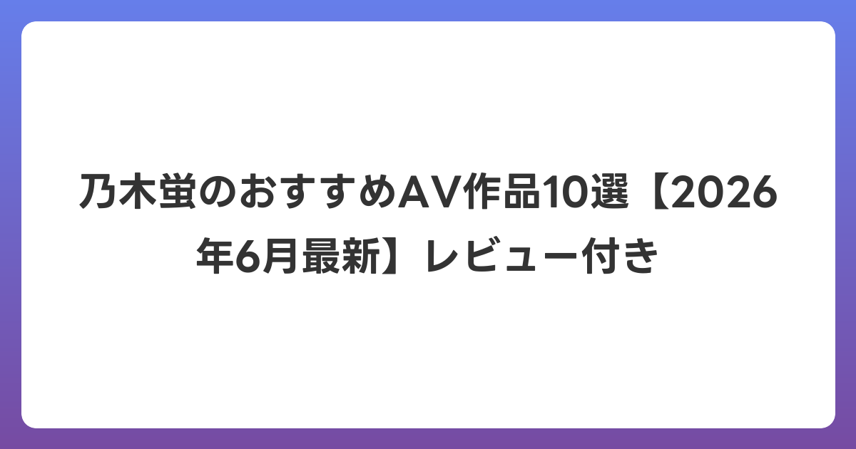 乃木蛍のおすすめAV作品10選【2026年7月最新】レビュー付き