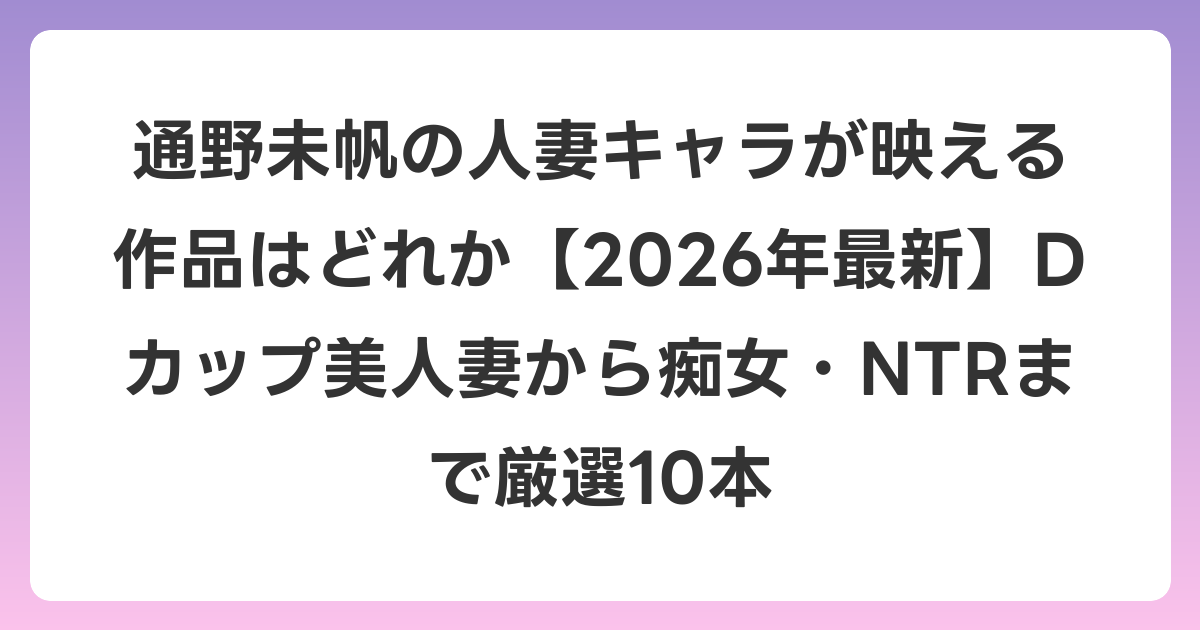 通野未帆の人妻キャラが映える作品はどれか【2026年6月最新】Dカップ美人妻から痴女・NTRまで厳選10本