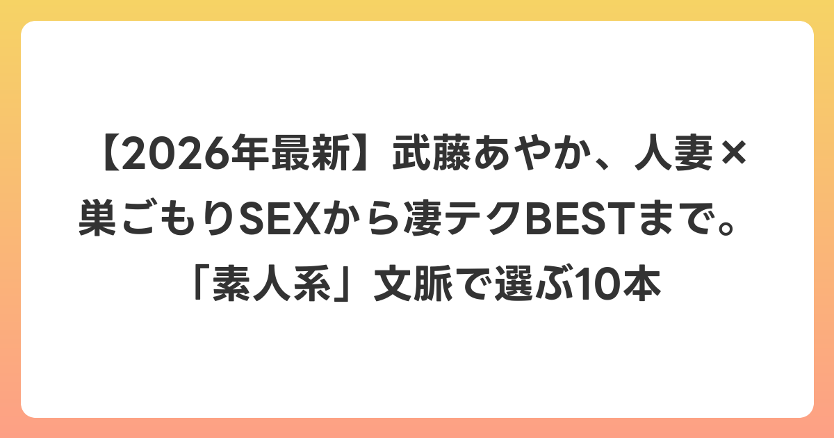 【2026年6月最新】武藤あやか、人妻×巣ごもりSEXから凄テクBESTまで。「素人系」文脈で選ぶ10本