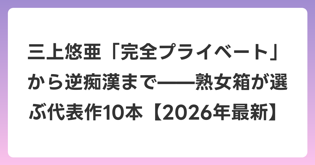 三上悠亜「完全プライベート」から逆痴漢まで——熟女箱が選ぶ代表作10本【2026年6月最新】