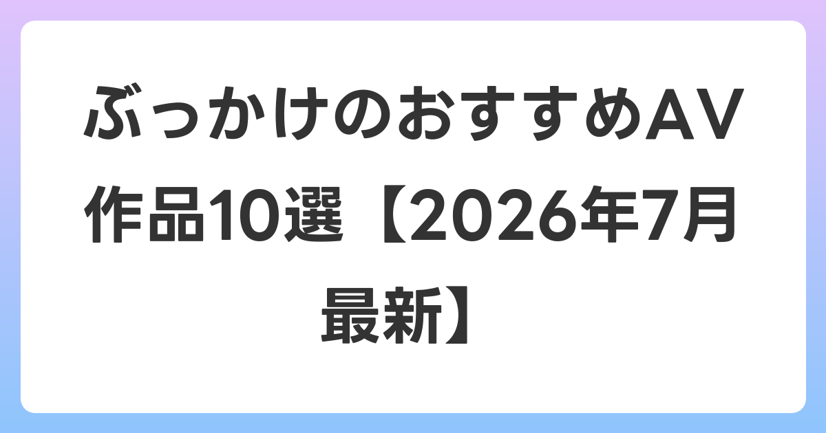 ぶっかけのおすすめAV作品10選【2026年7月最新】