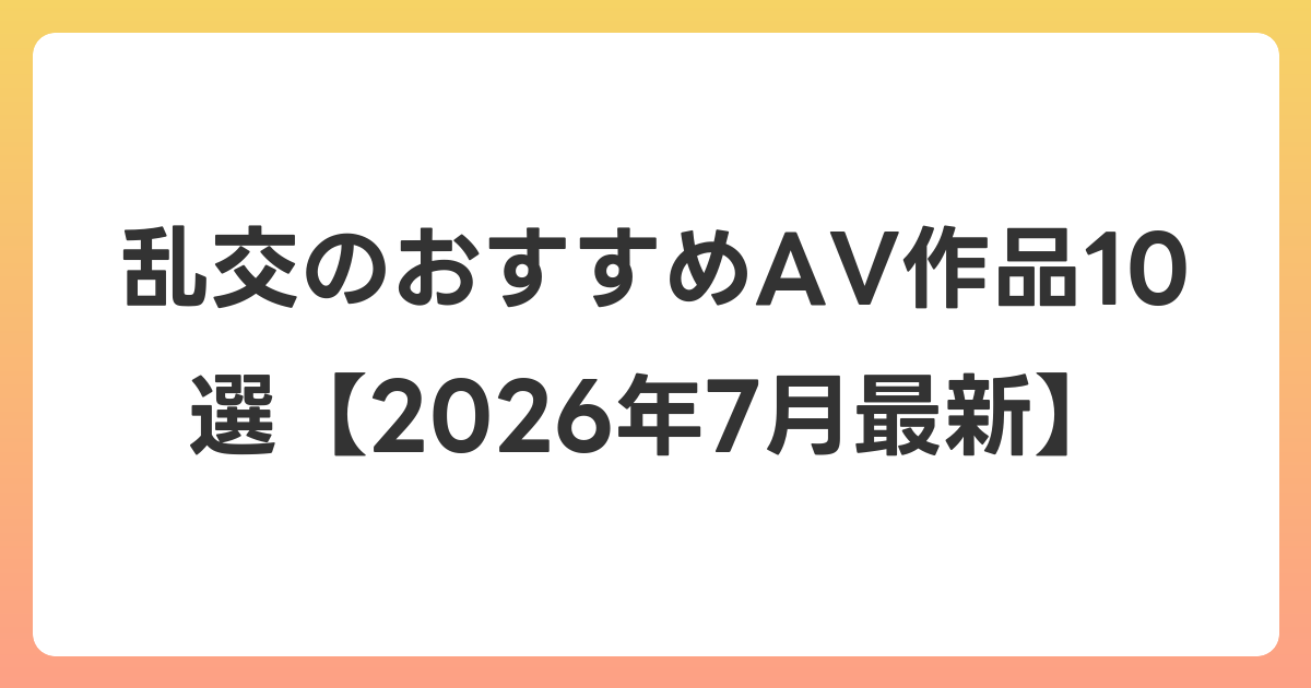 乱交のおすすめAV作品10選【2026年7月最新】