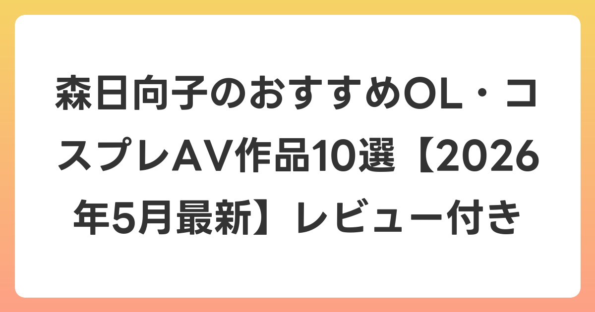 森日向子のおすすめOL・コスプレAV作品10選【2026年6月最新】レビュー付き