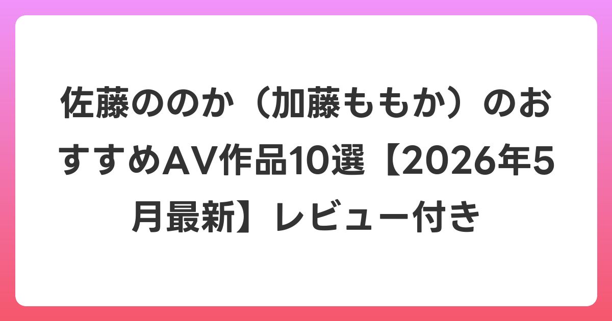 佐藤ののか（加藤ももか）のおすすめAV作品10選【2026年6月最新】レビュー付き