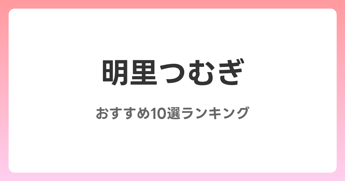 明里つむぎのおすすめAV作品10選【2026年最新】レビュー付き