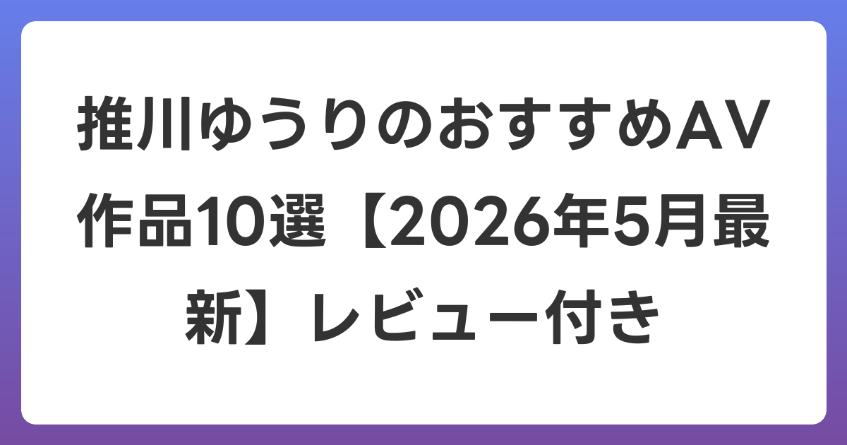推川ゆうりのおすすめAV作品10選【2026年6月最新】レビュー付き