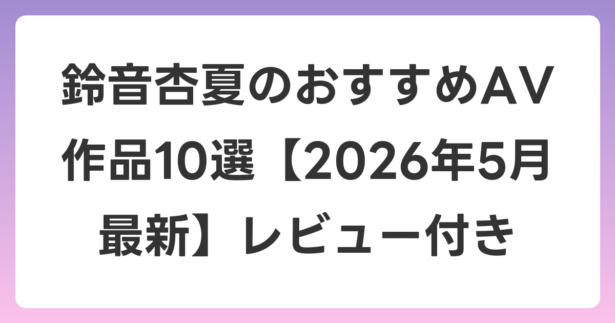 鈴音杏夏のおすすめAV作品10選【2026年5月最新】レビュー付き