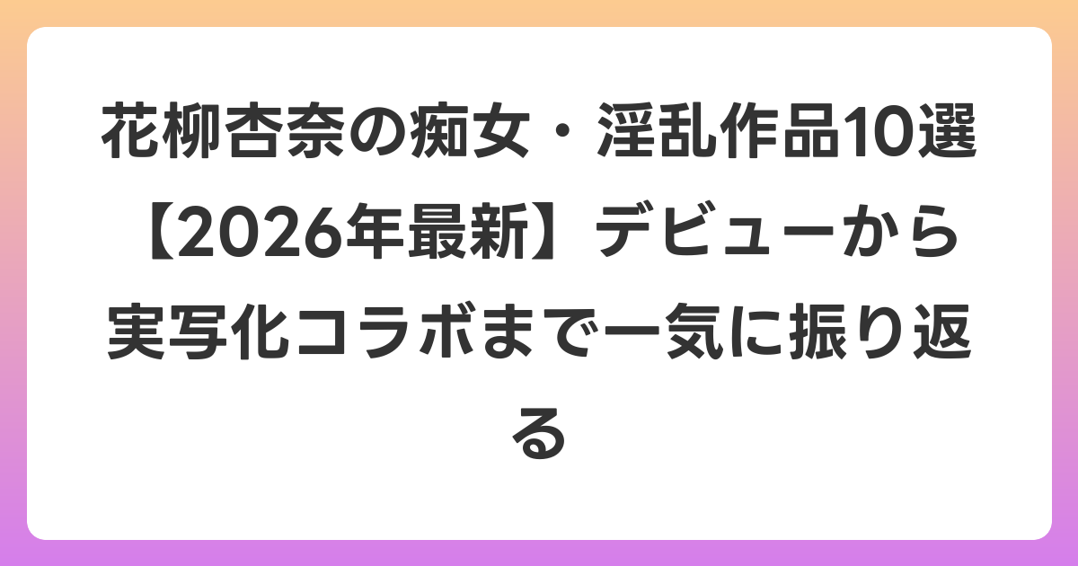 花柳杏奈の痴女・淫乱作品10選【2026年6月最新】デビューから実写化コラボまで一気に振り返る