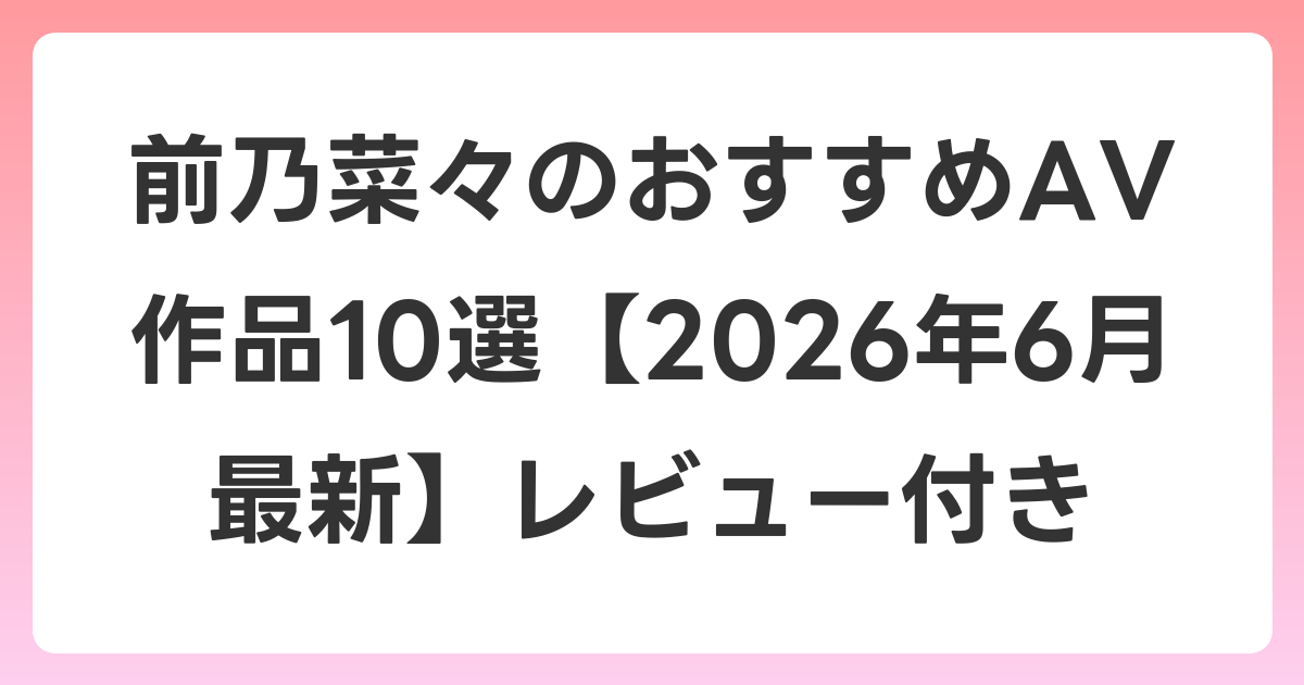 前乃菜々のおすすめAV作品10選【2026年7月最新】レビュー付き