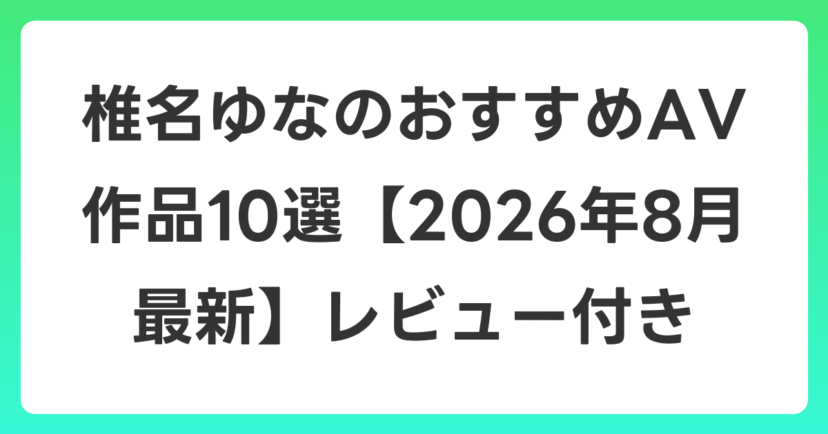 椎名ゆなのおすすめAV作品10選【2026年8月最新】レビュー付き