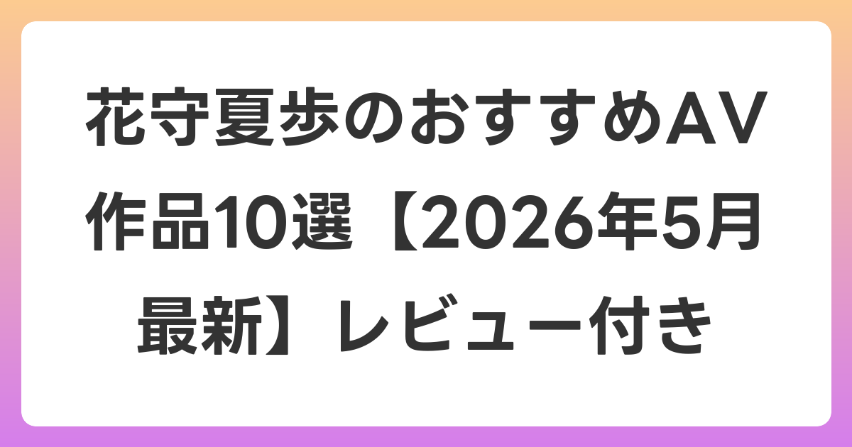 花守夏歩のおすすめAV作品10選【2026年6月最新】レビュー付き