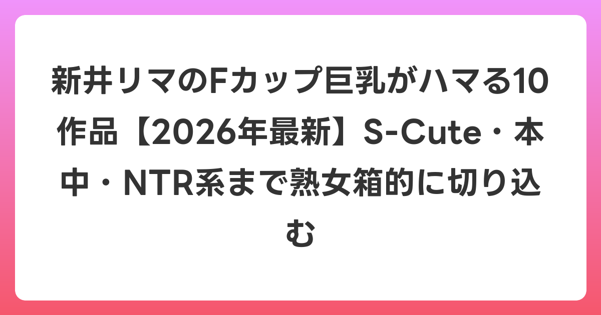 新井リマのFカップ巨乳がハマる10作品【2026年6月最新】S-Cute・本中・NTR系まで熟女箱的に切り込む