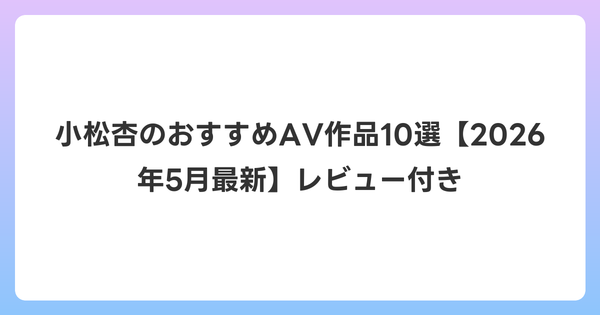 小松杏のおすすめAV作品10選【2026年6月最新】レビュー付き