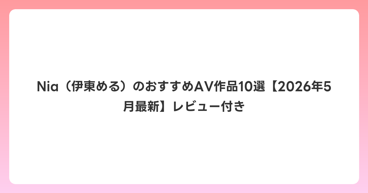 Nia(伊東める)のおすすめAV作品10選【2026年6月最新】レビュー付き
