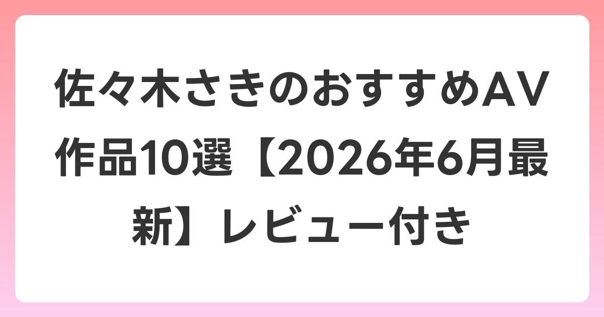 佐々木さきのおすすめAV作品10選【2026年7月最新】レビュー付き