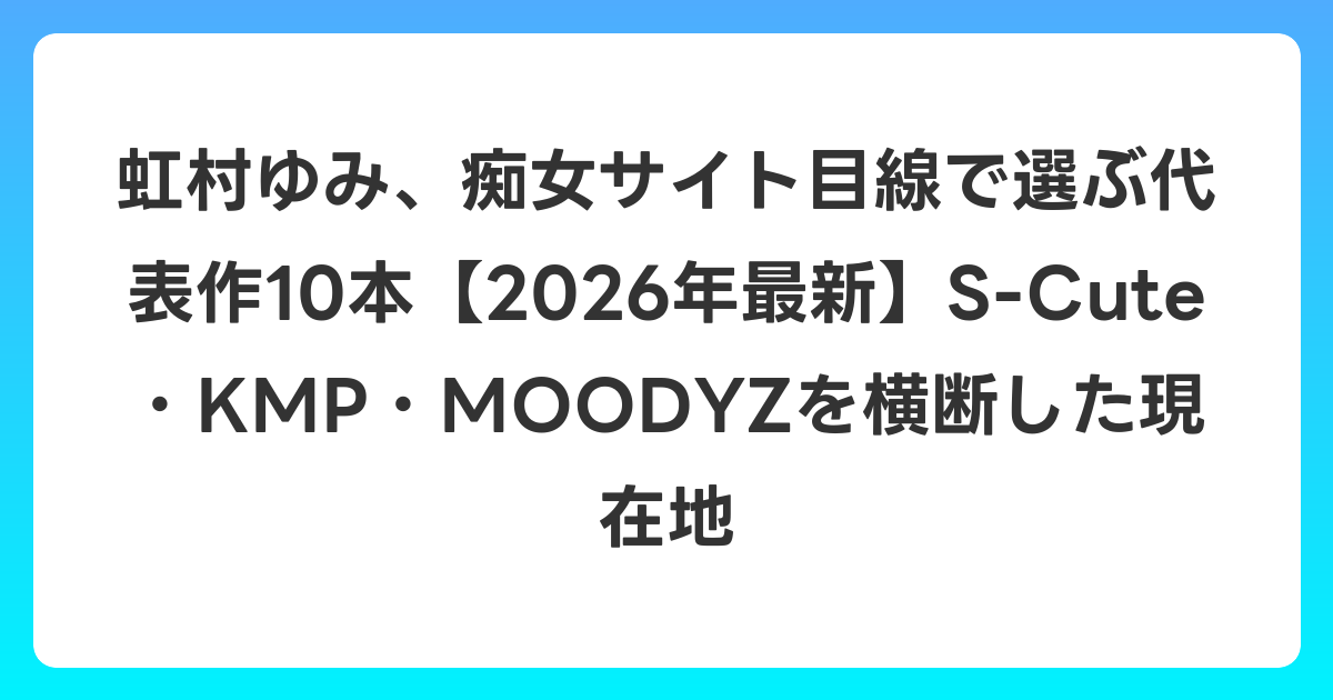 虹村ゆみ、痴女サイト目線で選ぶ代表作10本【2026年7月最新】S-Cute・KMP・MOODYZを横断した現在地
