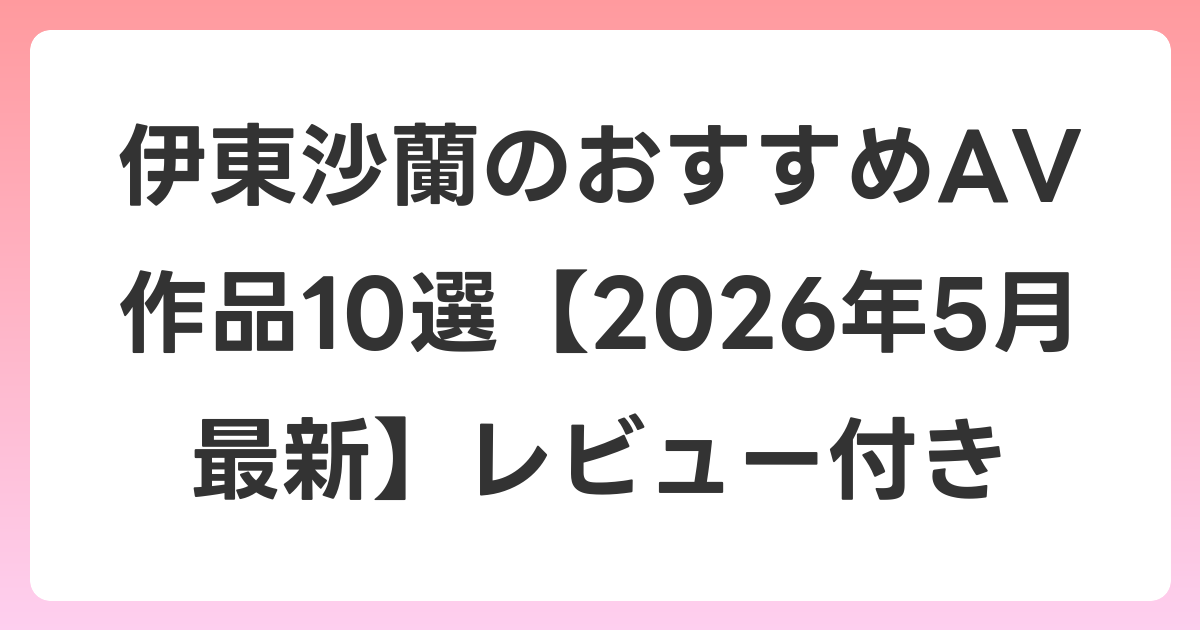 伊東沙蘭のおすすめAV作品10選【2026年5月最新】レビュー付き
