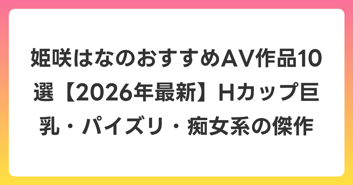姫咲はなのおすすめAV作品10選【2026年7月最新】Hカップ巨乳・パイズリ・痴女系の傑作