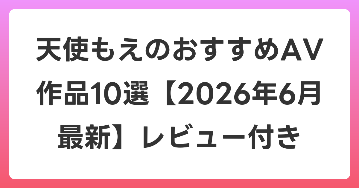 天使もえのおすすめAV作品10選【2026年7月最新】レビュー付き