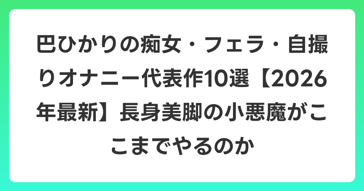 巴ひかりの痴女・フェラ・自撮りオナニー代表作10選【2026年6月最新】長身美脚の小悪魔がここまでやるのか