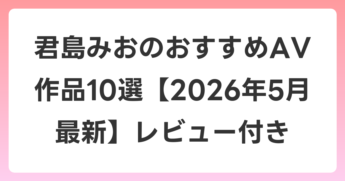 君島みおのおすすめAV作品10選【2026年6月最新】レビュー付き