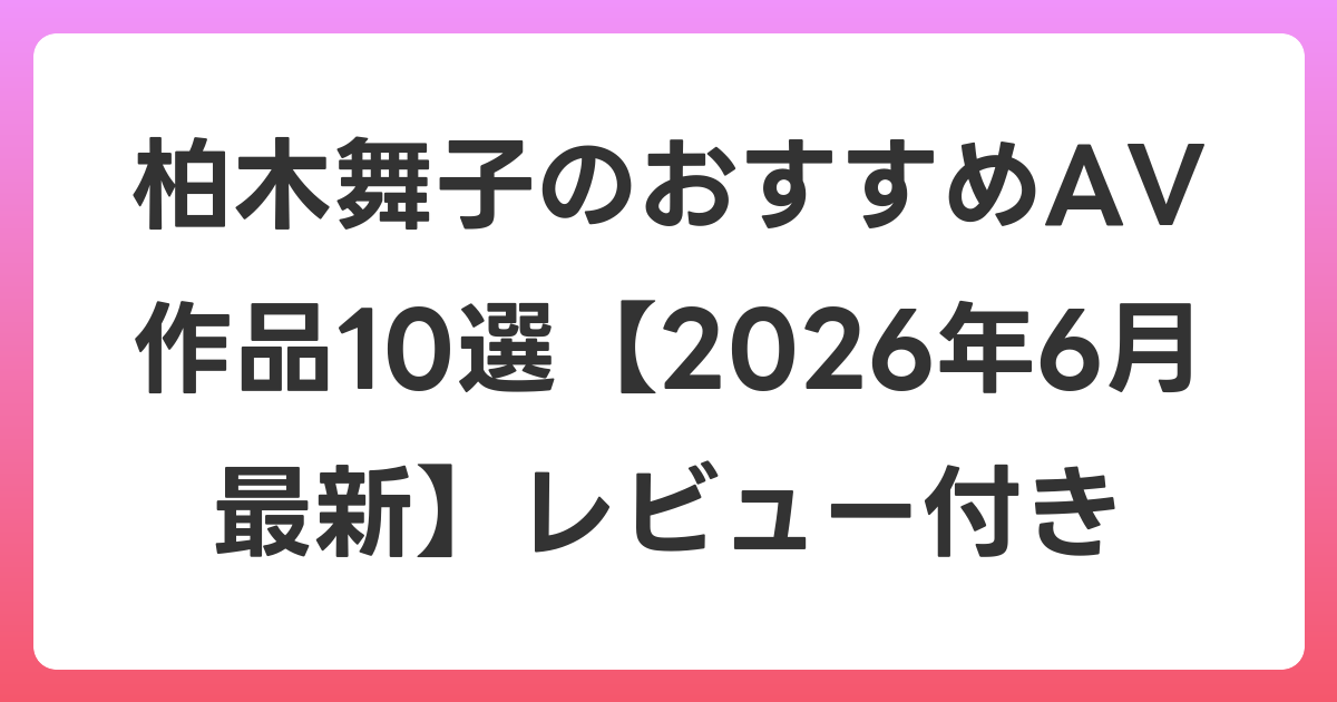 柏木舞子のおすすめAV作品10選【2026年7月最新】レビュー付き