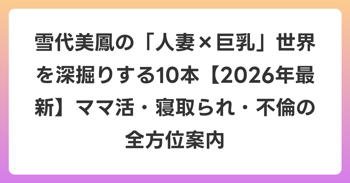 雪代美鳳の「人妻×巨乳」世界を深掘りする10本【2026年6月最新】ママ活・寝取られ・不倫の全方位案内
