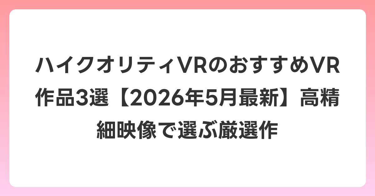 ハイクオリティVRのおすすめVR作品3選【2026年6月最新】高精細映像で選ぶ厳選作
