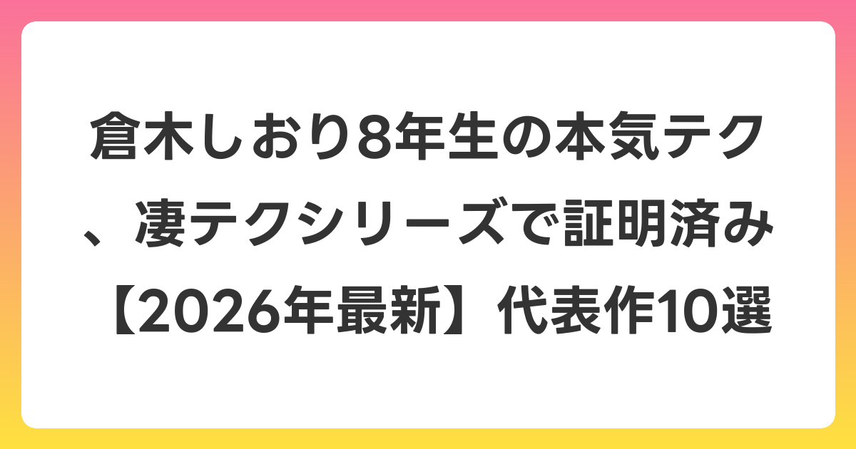 倉木しおり8年生の本気テク、凄テクシリーズで証明済み【2026年7月最新】代表作10選