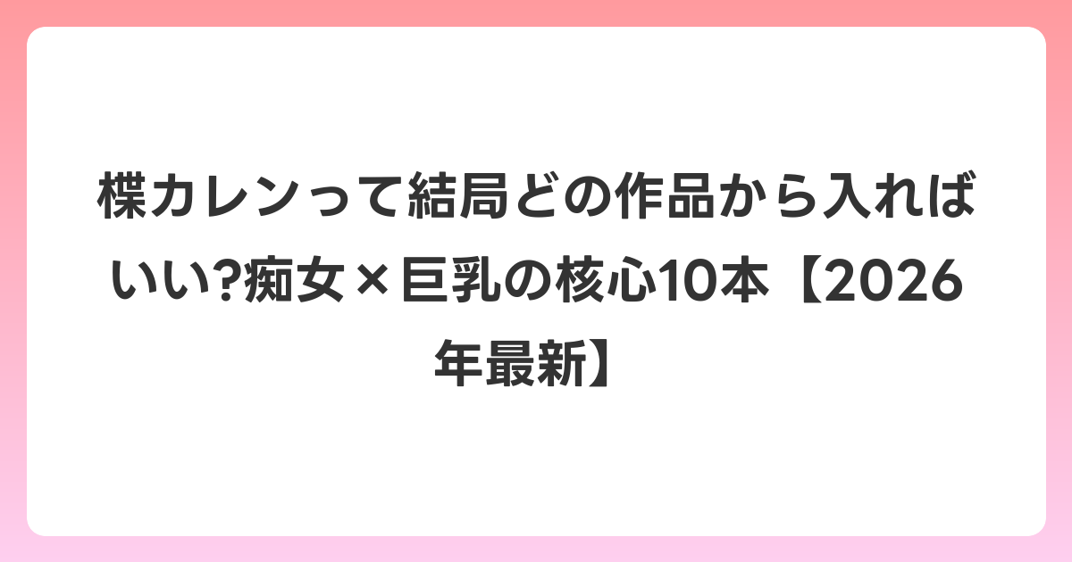 楪カレンって結局どの作品から入ればいい?痴女×巨乳の核心10本【2026年6月最新】